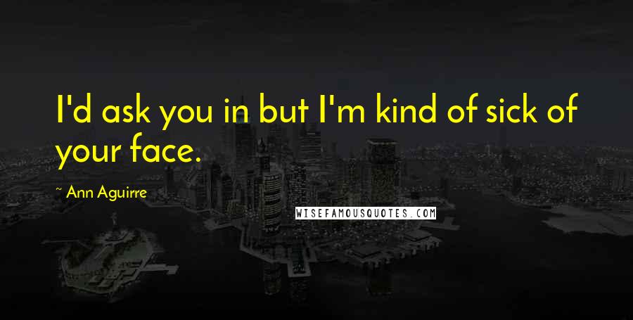Ann Aguirre Quotes: I'd ask you in but I'm kind of sick of your face.