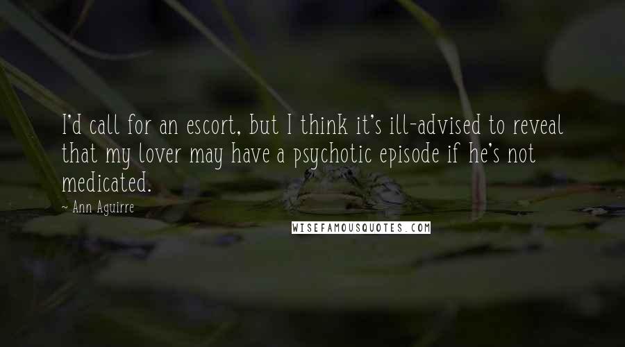 Ann Aguirre Quotes: I'd call for an escort, but I think it's ill-advised to reveal that my lover may have a psychotic episode if he's not medicated.