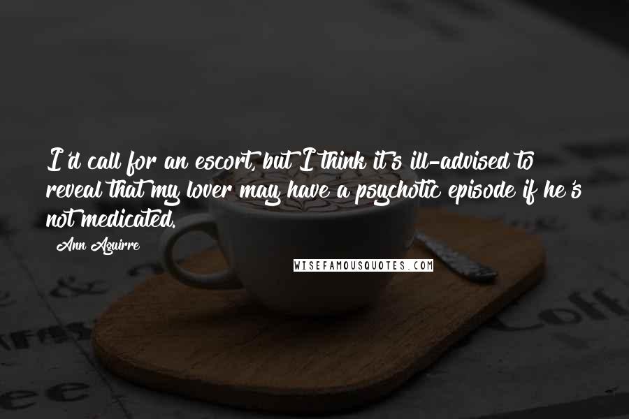 Ann Aguirre Quotes: I'd call for an escort, but I think it's ill-advised to reveal that my lover may have a psychotic episode if he's not medicated.