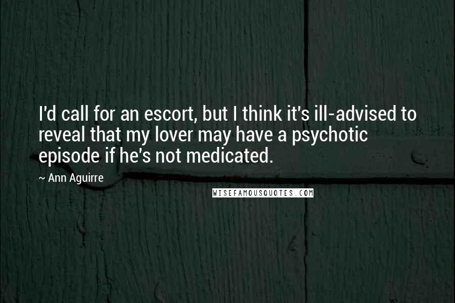 Ann Aguirre Quotes: I'd call for an escort, but I think it's ill-advised to reveal that my lover may have a psychotic episode if he's not medicated.