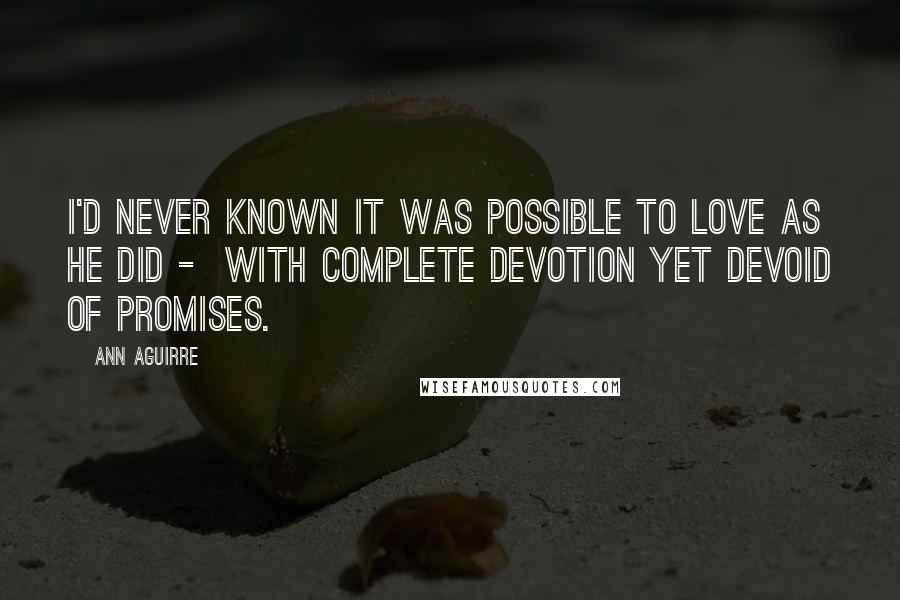 Ann Aguirre Quotes: I'd never known it was possible to love as he did - with complete devotion yet devoid of promises.