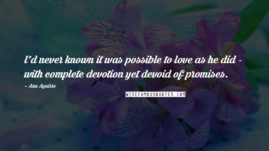 Ann Aguirre Quotes: I'd never known it was possible to love as he did -  with complete devotion yet devoid of promises.