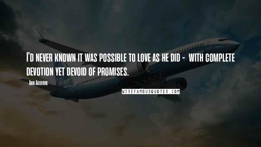 Ann Aguirre Quotes: I'd never known it was possible to love as he did - with complete devotion yet devoid of promises.