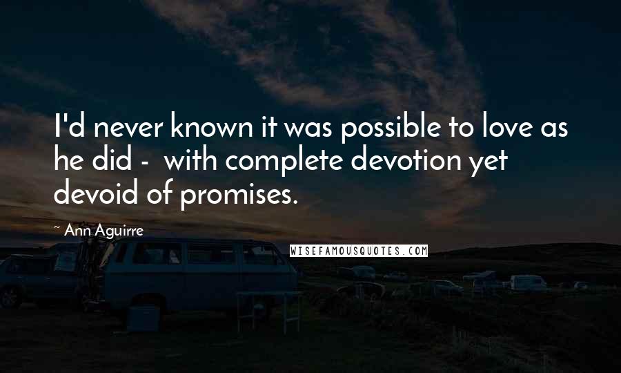 Ann Aguirre Quotes: I'd never known it was possible to love as he did - with complete devotion yet devoid of promises.