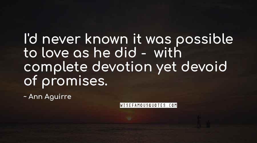 Ann Aguirre Quotes: I'd never known it was possible to love as he did - with complete devotion yet devoid of promises.