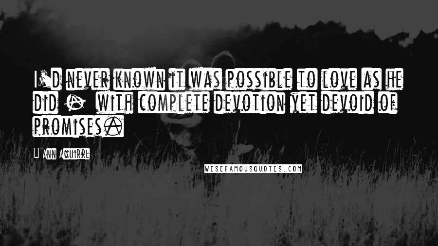 Ann Aguirre Quotes: I'd never known it was possible to love as he did - with complete devotion yet devoid of promises.