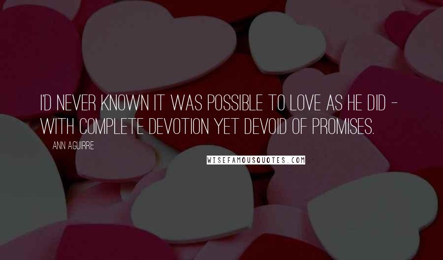 Ann Aguirre Quotes: I'd never known it was possible to love as he did -  with complete devotion yet devoid of promises.