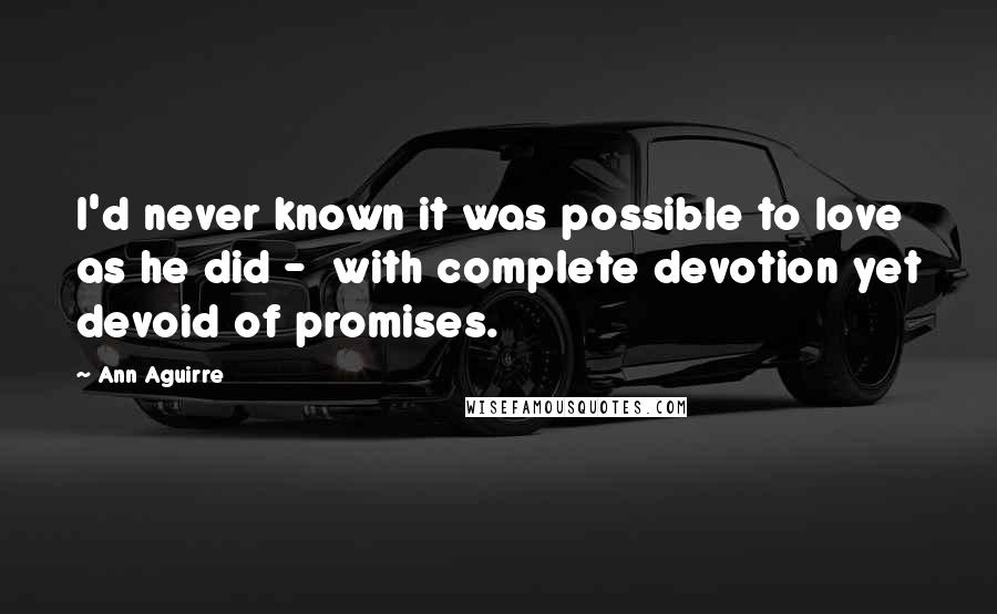 Ann Aguirre Quotes: I'd never known it was possible to love as he did -  with complete devotion yet devoid of promises.