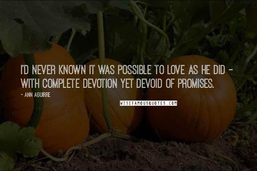 Ann Aguirre Quotes: I'd never known it was possible to love as he did - with complete devotion yet devoid of promises.