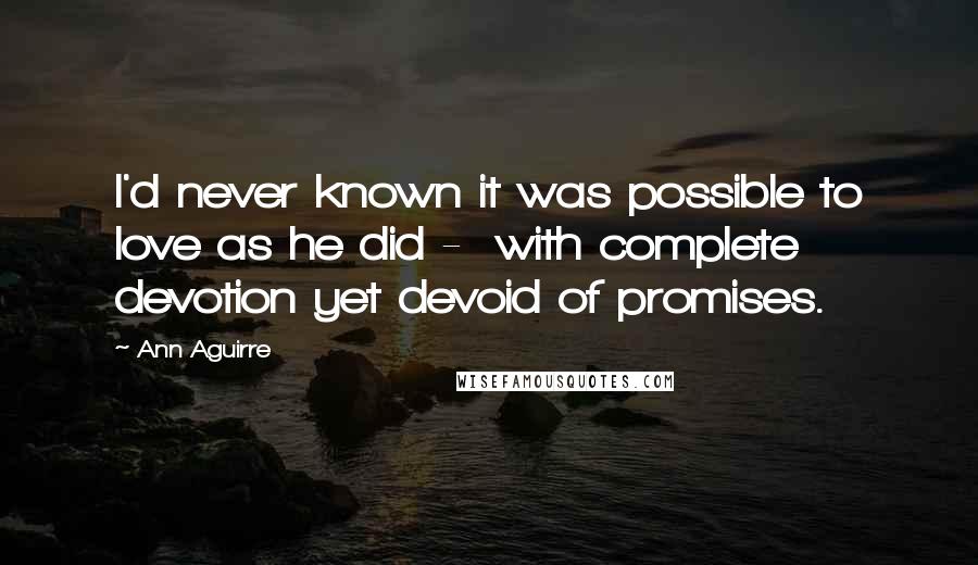 Ann Aguirre Quotes: I'd never known it was possible to love as he did - with complete devotion yet devoid of promises.