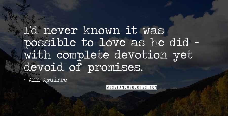 Ann Aguirre Quotes: I'd never known it was possible to love as he did - with complete devotion yet devoid of promises.
