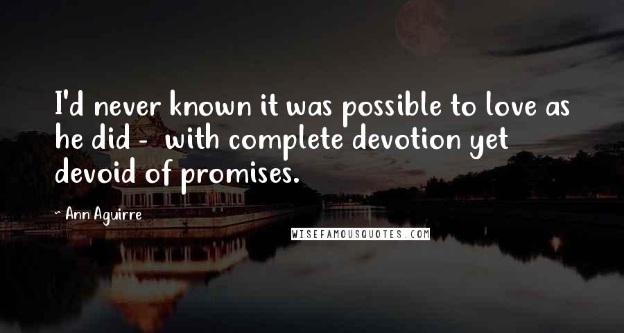 Ann Aguirre Quotes: I'd never known it was possible to love as he did - with complete devotion yet devoid of promises.