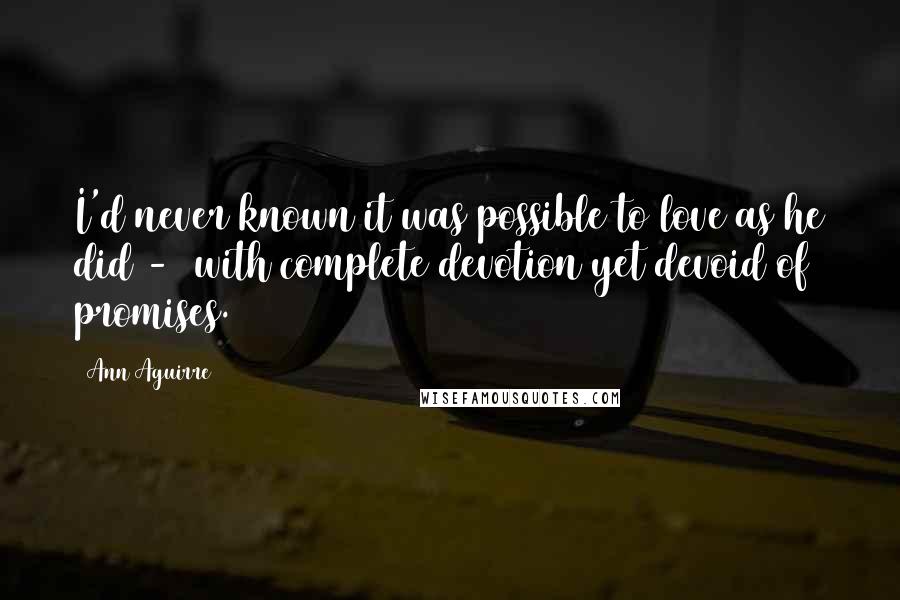 Ann Aguirre Quotes: I'd never known it was possible to love as he did - with complete devotion yet devoid of promises.