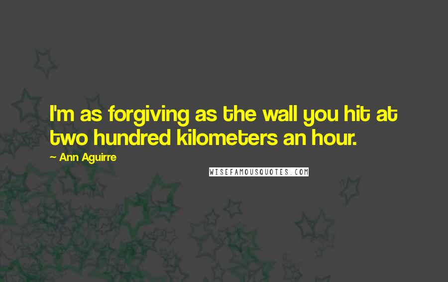 Ann Aguirre Quotes: I'm as forgiving as the wall you hit at two hundred kilometers an hour.