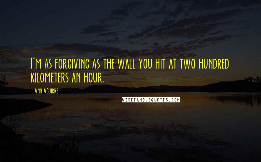 Ann Aguirre Quotes: I'm as forgiving as the wall you hit at two hundred kilometers an hour.