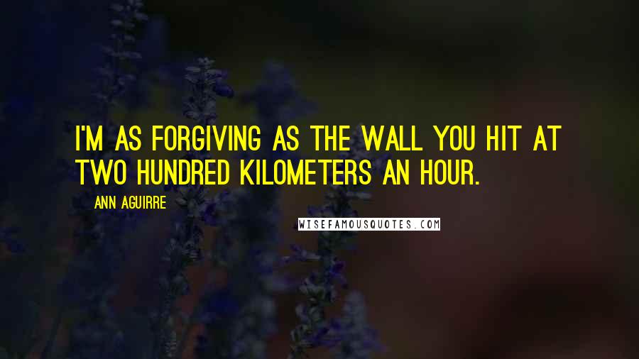 Ann Aguirre Quotes: I'm as forgiving as the wall you hit at two hundred kilometers an hour.