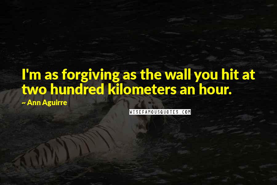 Ann Aguirre Quotes: I'm as forgiving as the wall you hit at two hundred kilometers an hour.