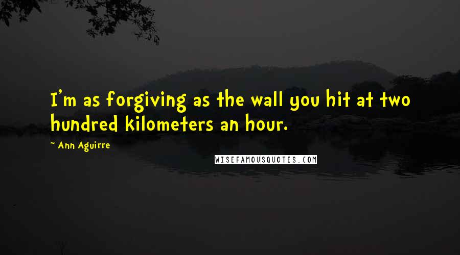 Ann Aguirre Quotes: I'm as forgiving as the wall you hit at two hundred kilometers an hour.