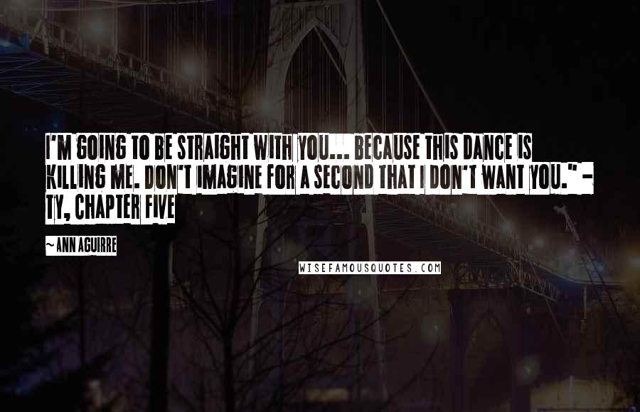Ann Aguirre Quotes: I'm going to be straight with you... because this dance is killing me. Don't imagine for a second that I don't want you." - Ty, Chapter Five