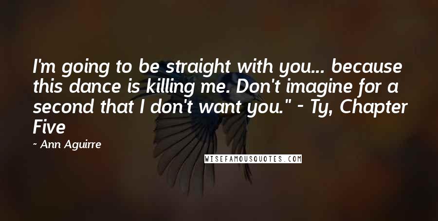 Ann Aguirre Quotes: I'm going to be straight with you... because this dance is killing me. Don't imagine for a second that I don't want you." - Ty, Chapter Five