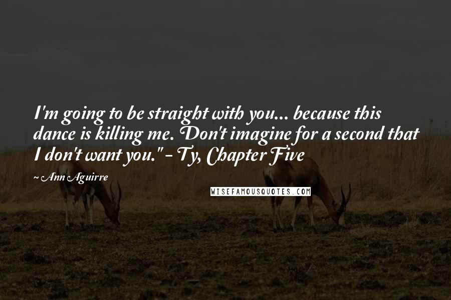 Ann Aguirre Quotes: I'm going to be straight with you... because this dance is killing me. Don't imagine for a second that I don't want you." - Ty, Chapter Five