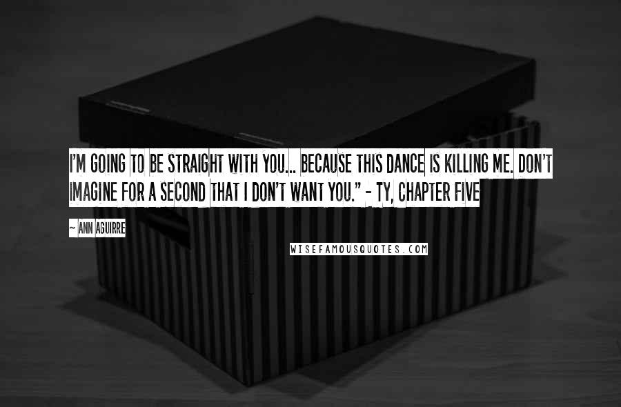 Ann Aguirre Quotes: I'm going to be straight with you... because this dance is killing me. Don't imagine for a second that I don't want you." - Ty, Chapter Five