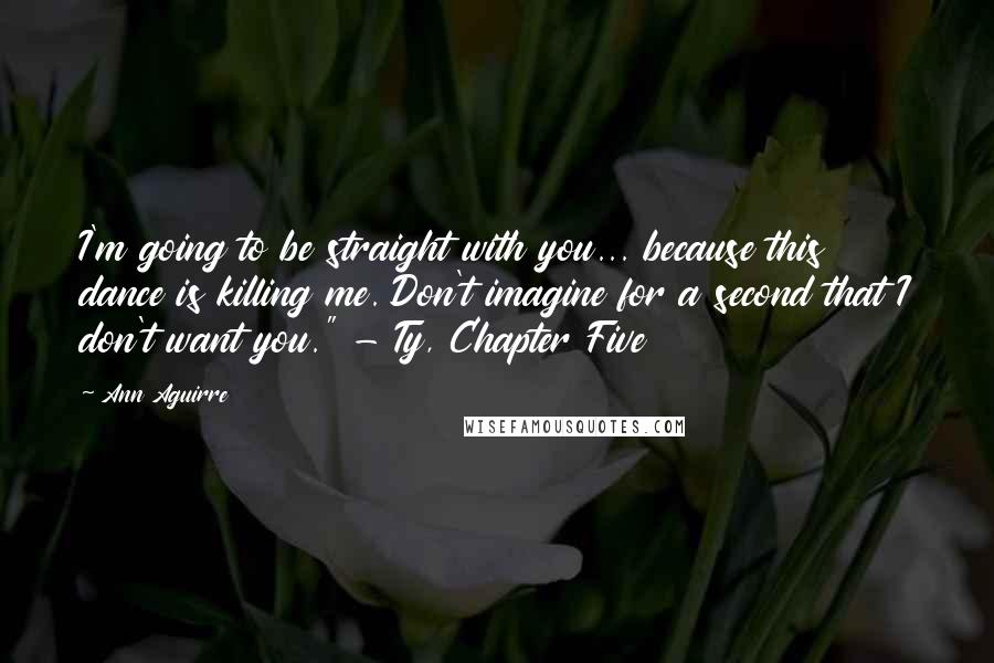 Ann Aguirre Quotes: I'm going to be straight with you... because this dance is killing me. Don't imagine for a second that I don't want you." - Ty, Chapter Five