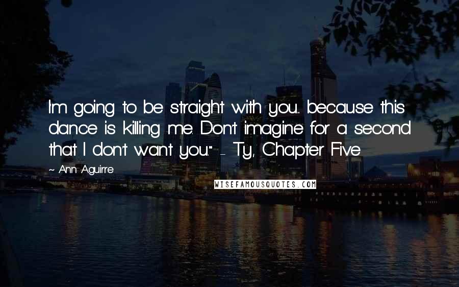 Ann Aguirre Quotes: I'm going to be straight with you... because this dance is killing me. Don't imagine for a second that I don't want you." - Ty, Chapter Five