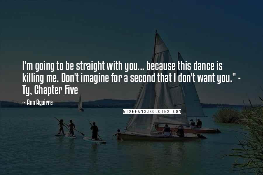 Ann Aguirre Quotes: I'm going to be straight with you... because this dance is killing me. Don't imagine for a second that I don't want you." - Ty, Chapter Five