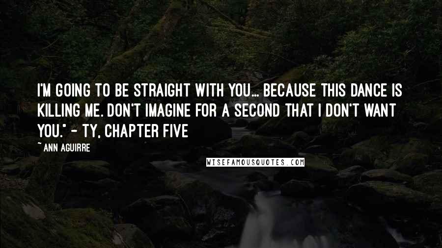 Ann Aguirre Quotes: I'm going to be straight with you... because this dance is killing me. Don't imagine for a second that I don't want you." - Ty, Chapter Five