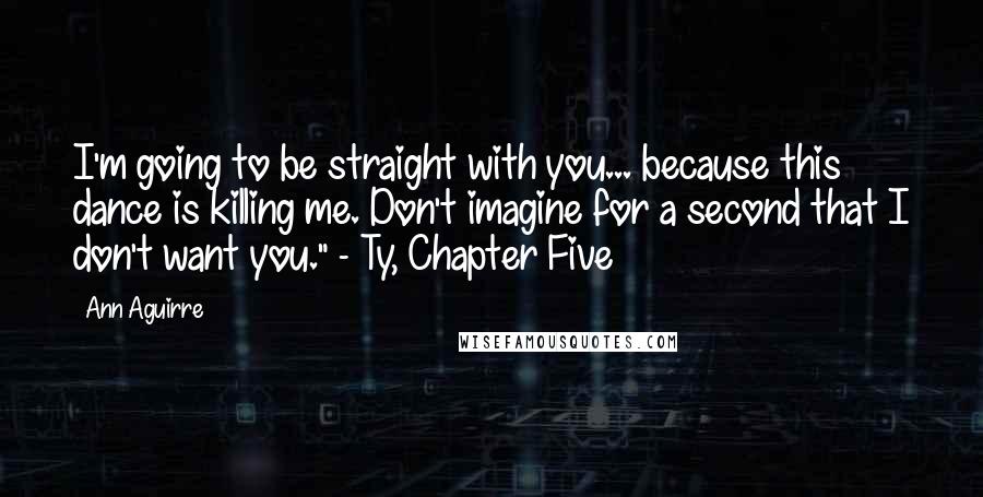Ann Aguirre Quotes: I'm going to be straight with you... because this dance is killing me. Don't imagine for a second that I don't want you." - Ty, Chapter Five