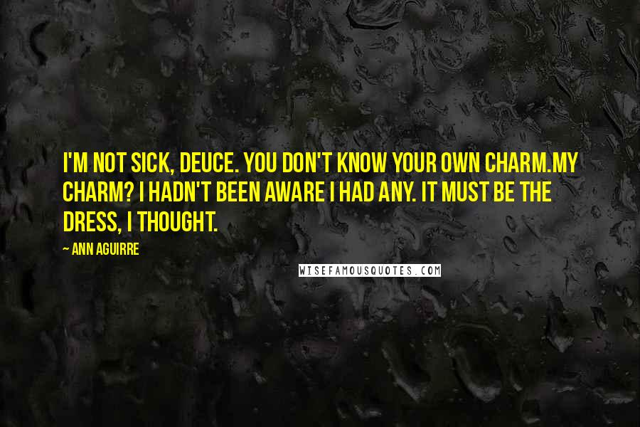 Ann Aguirre Quotes: I'm not sick, Deuce. You don't know your own charm.My charm? I hadn't been aware I had any. It must be the dress, I thought.