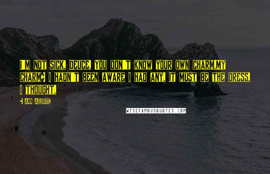 Ann Aguirre Quotes: I'm not sick, Deuce. You don't know your own charm.My charm? I hadn't been aware I had any. It must be the dress, I thought.