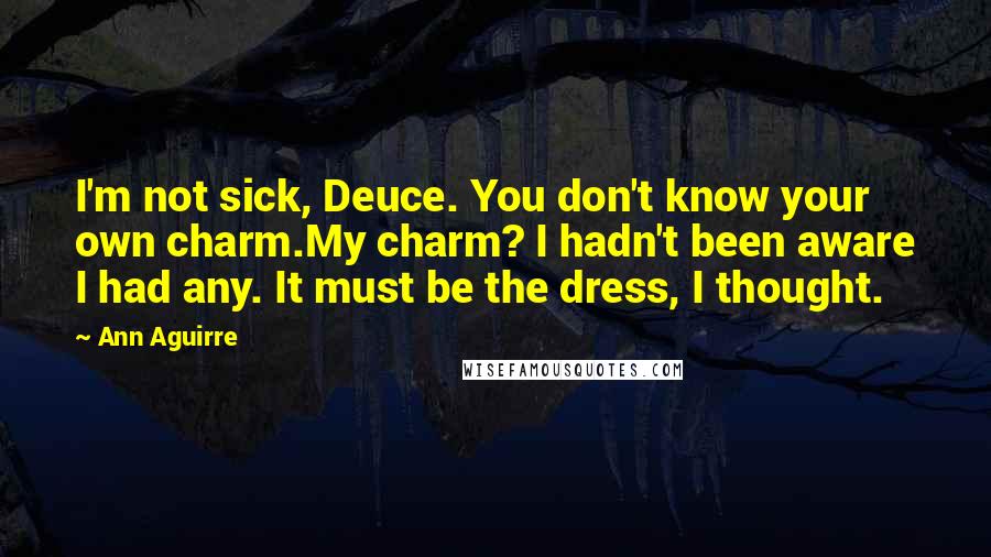 Ann Aguirre Quotes: I'm not sick, Deuce. You don't know your own charm.My charm? I hadn't been aware I had any. It must be the dress, I thought.