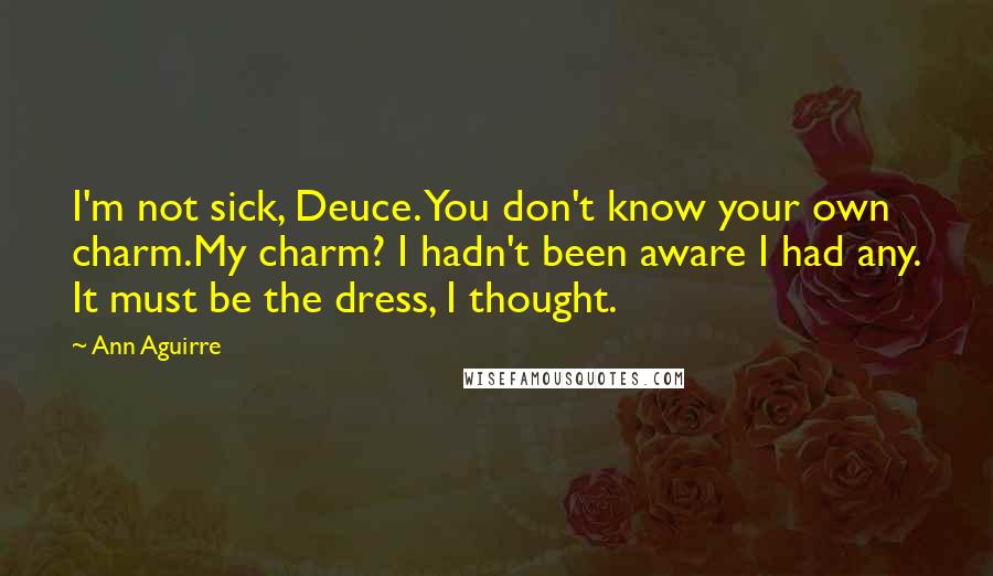 Ann Aguirre Quotes: I'm not sick, Deuce. You don't know your own charm.My charm? I hadn't been aware I had any. It must be the dress, I thought.