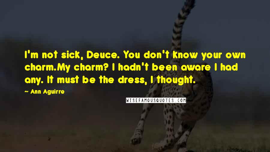 Ann Aguirre Quotes: I'm not sick, Deuce. You don't know your own charm.My charm? I hadn't been aware I had any. It must be the dress, I thought.