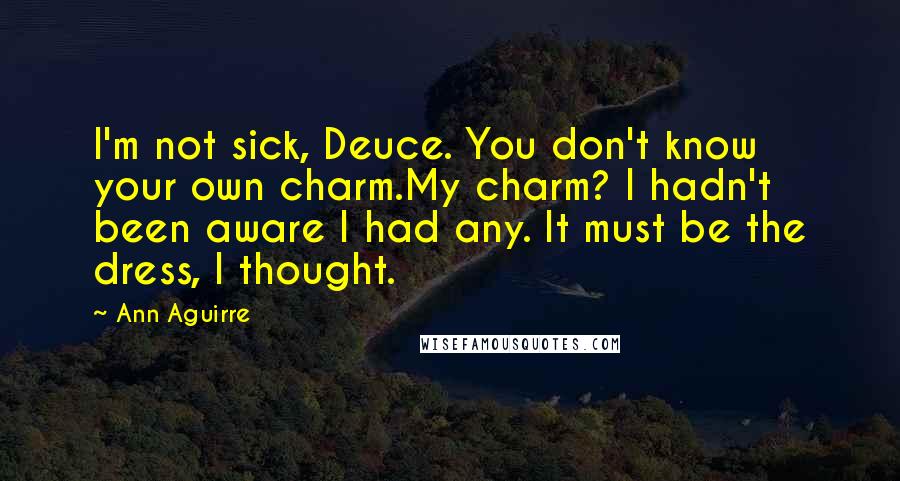 Ann Aguirre Quotes: I'm not sick, Deuce. You don't know your own charm.My charm? I hadn't been aware I had any. It must be the dress, I thought.