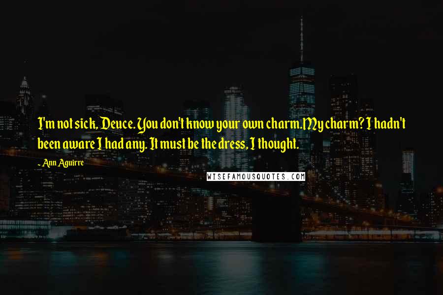 Ann Aguirre Quotes: I'm not sick, Deuce. You don't know your own charm.My charm? I hadn't been aware I had any. It must be the dress, I thought.