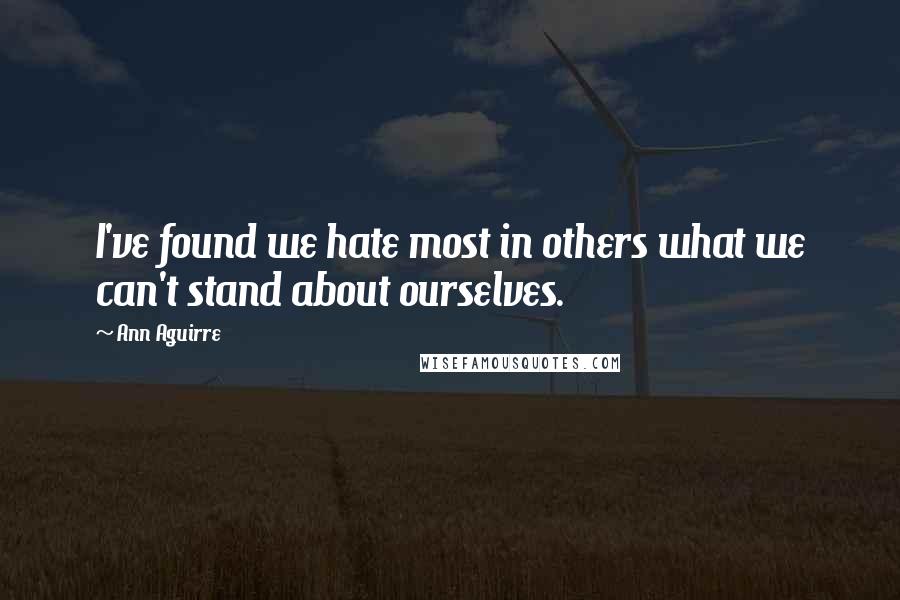 Ann Aguirre Quotes: I've found we hate most in others what we can't stand about ourselves.