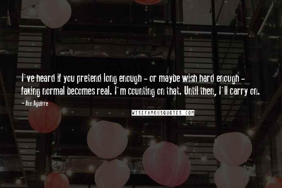 Ann Aguirre Quotes: I've heard if you pretend long enough - or maybe wish hard enough - faking normal becomes real. I'm counting on that. Until then, I'll carry on.