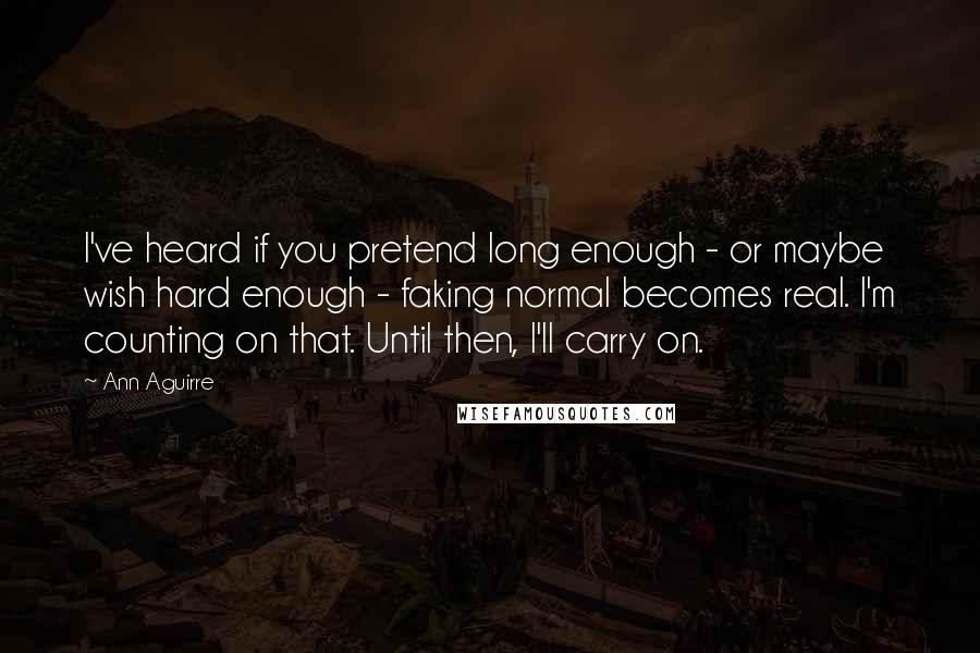 Ann Aguirre Quotes: I've heard if you pretend long enough - or maybe wish hard enough - faking normal becomes real. I'm counting on that. Until then, I'll carry on.