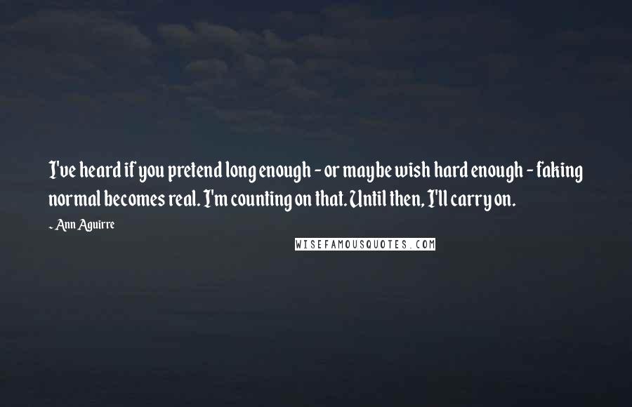 Ann Aguirre Quotes: I've heard if you pretend long enough - or maybe wish hard enough - faking normal becomes real. I'm counting on that. Until then, I'll carry on.