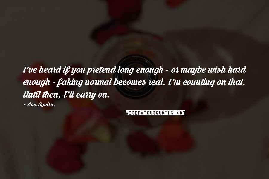 Ann Aguirre Quotes: I've heard if you pretend long enough - or maybe wish hard enough - faking normal becomes real. I'm counting on that. Until then, I'll carry on.