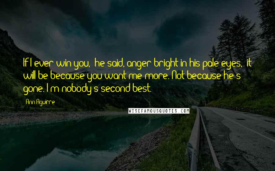 Ann Aguirre Quotes: If I ever win you," he said, anger bright in his pale eyes, "it will be because you want me more. Not because he's gone. I'm nobody's second best.