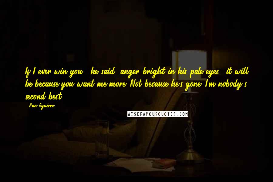 Ann Aguirre Quotes: If I ever win you," he said, anger bright in his pale eyes, "it will be because you want me more. Not because he's gone. I'm nobody's second best.