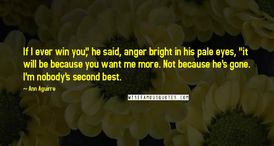 Ann Aguirre Quotes: If I ever win you," he said, anger bright in his pale eyes, "it will be because you want me more. Not because he's gone. I'm nobody's second best.