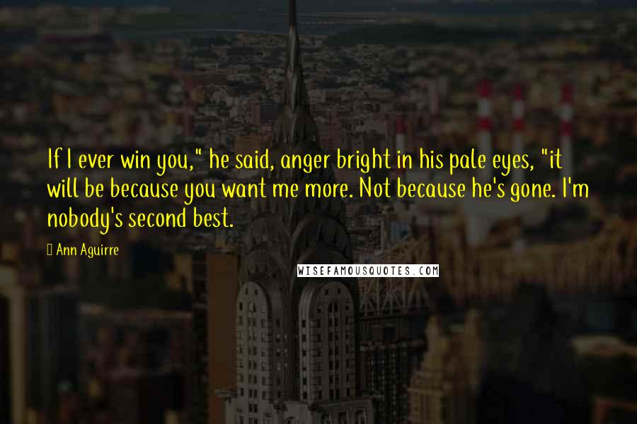 Ann Aguirre Quotes: If I ever win you," he said, anger bright in his pale eyes, "it will be because you want me more. Not because he's gone. I'm nobody's second best.