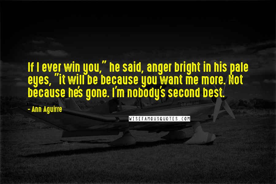 Ann Aguirre Quotes: If I ever win you," he said, anger bright in his pale eyes, "it will be because you want me more. Not because he's gone. I'm nobody's second best.