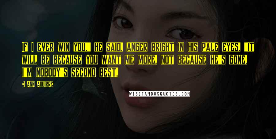 Ann Aguirre Quotes: If I ever win you," he said, anger bright in his pale eyes, "it will be because you want me more. Not because he's gone. I'm nobody's second best.