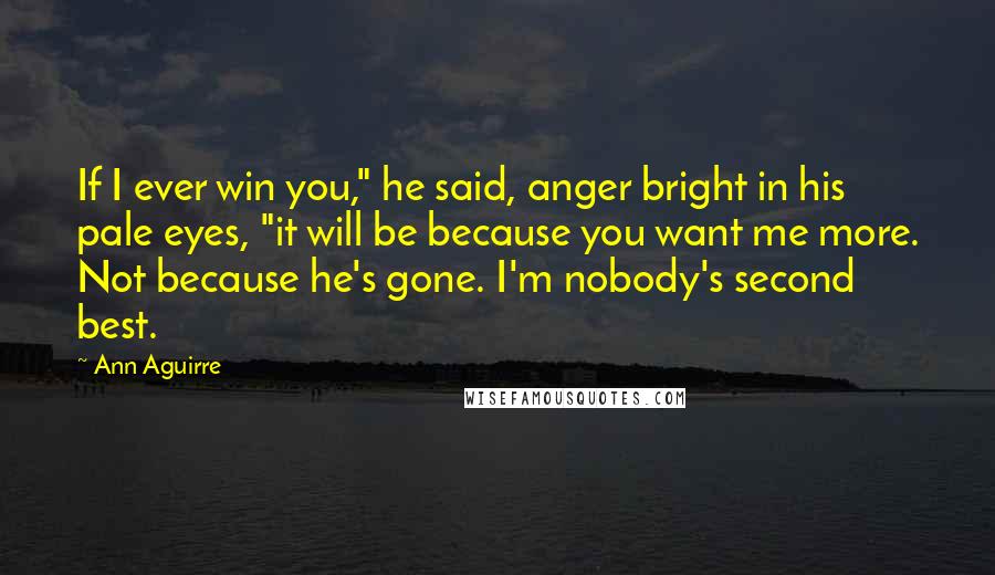 Ann Aguirre Quotes: If I ever win you," he said, anger bright in his pale eyes, "it will be because you want me more. Not because he's gone. I'm nobody's second best.